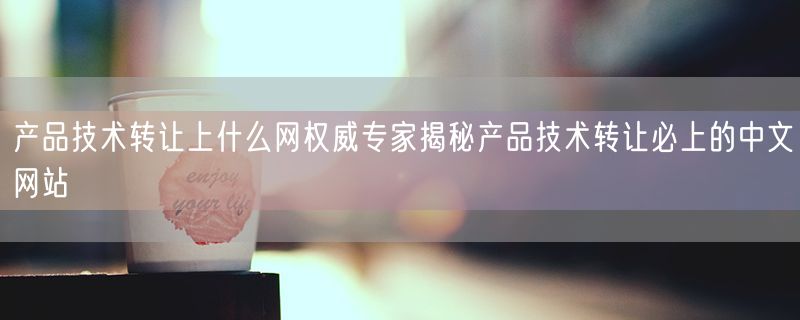 产品技术转让上什么网权威专家揭秘产品技术转让必上的中文网站