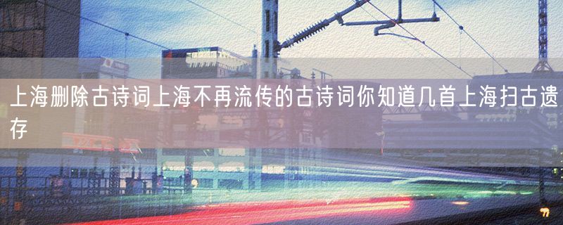<strong>上海删除古诗词上海不再流传的古诗词你知道几首上海扫古遗存</strong>