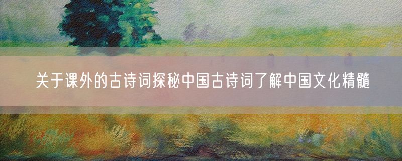 关于课外的古诗词探秘中国古诗词了解中国文化精髓