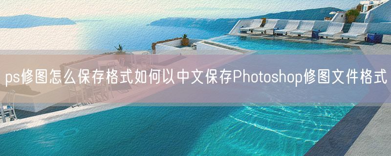 ps修图怎么保存格式如何以中文保存Photoshop修图文件格式