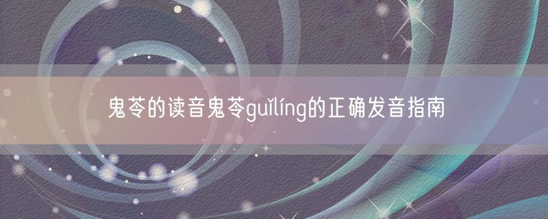 鬼苓的读音鬼苓guǐlíng的正确发音指南