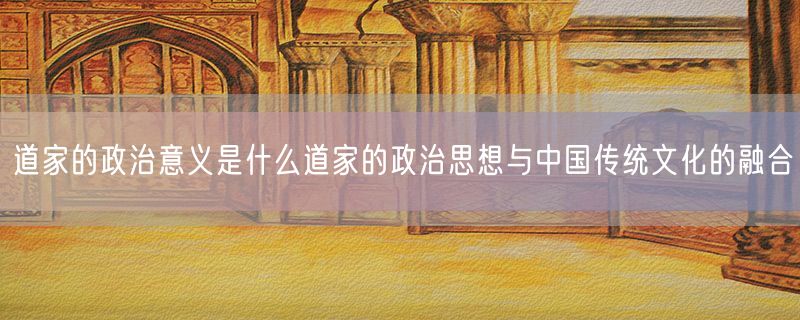 道家的政治意义是什么道家的政治思想与中国传统文化的融合