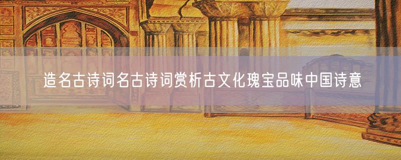 造名古诗词名古诗词赏析古文化瑰宝品味中国诗意