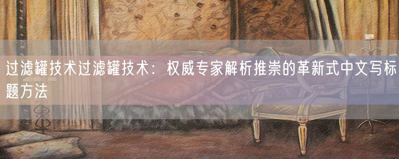 过滤罐技术过滤罐技术：权威专家解析推崇的革新式中文写标题方法