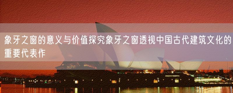 象牙之窗的意义与价值探究象牙之窗透视中国古代建筑文化的重要代表作