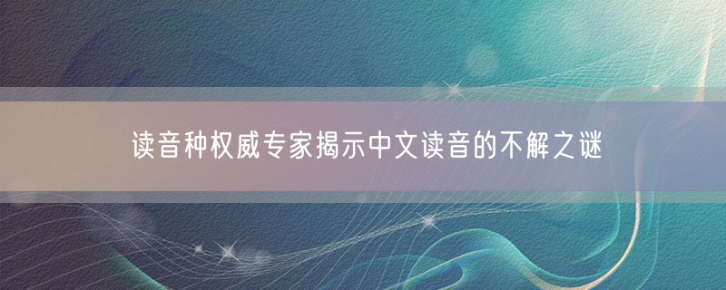 读音种权威专家揭示中文读音的不解之谜