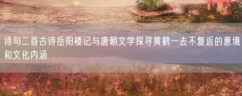 诗句二首古诗岳阳楼记与唐朝文学探寻黄鹤一去不复返的意境和文化内涵