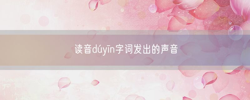 读音dúyīn字词发出的声音