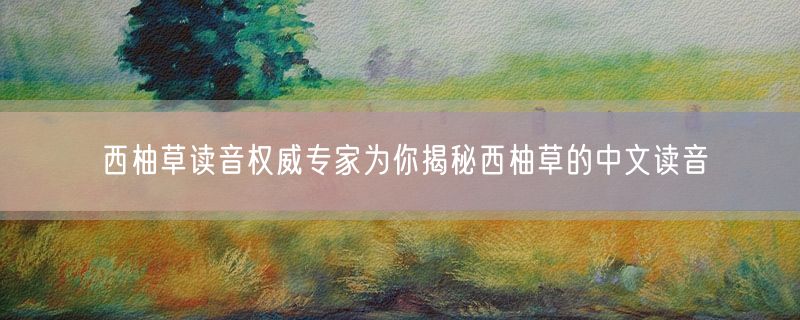 西柚草读音权威专家为你揭秘西柚草的中文读音