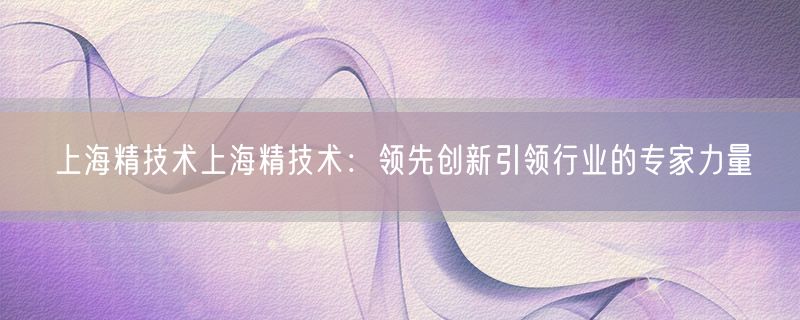 上海精技术上海精技术：领先创新引领行业的专家力量
