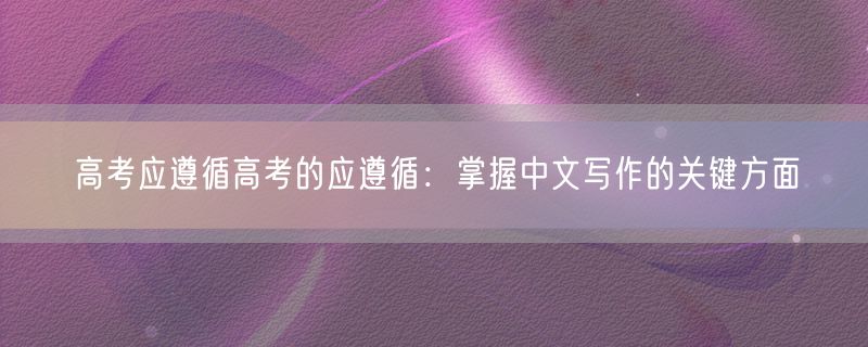 高考应遵循高考的应遵循：掌握中文写作的关键方面