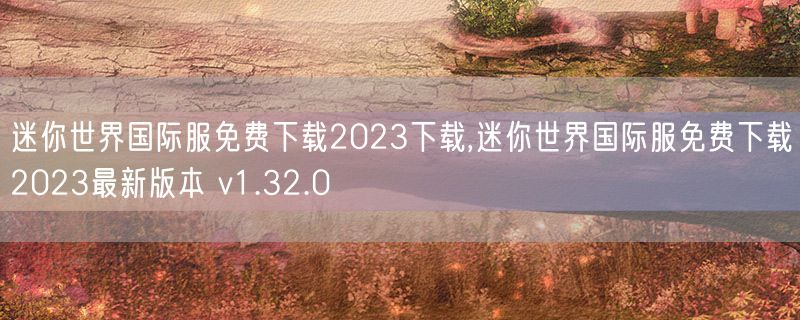 迷你世界国际服免费下载2023下载,迷你世界国际服免费下载2023最新版本 v1.32.0